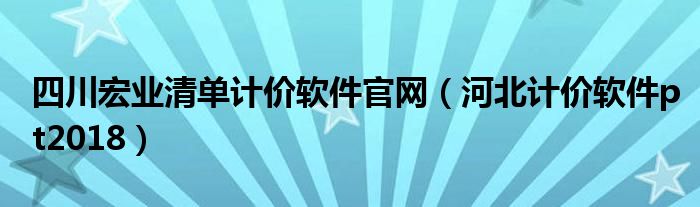 四川宏业清单计价软件官网（河北计价软件pt2018）