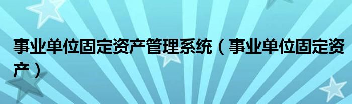 事业单位固定资产管理系统（事业单位固定资产）