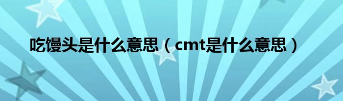 吃馒头是什么意思（cmt是什么意思）