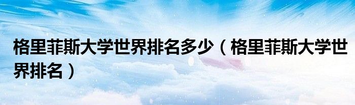 格里菲斯大学世界排名多少（格里菲斯大学世界排名）