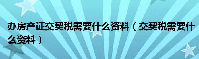 办房产证交契税需要什么资料（交契税需要什么资料）