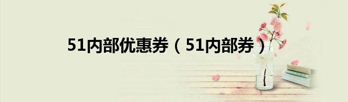 51内部优惠券（51内部券）