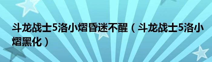 斗龙战士5洛小熠昏迷不醒（斗龙战士5洛小熠黑化）