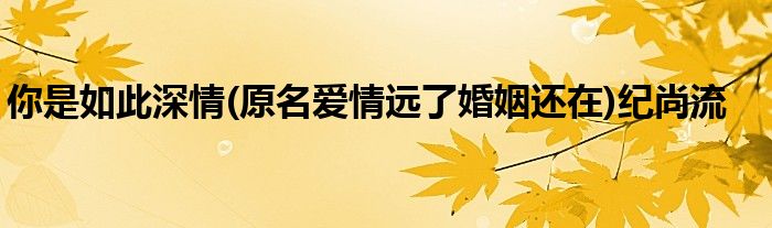 你是如此深情(原名爱情远了婚姻还在)纪尚流