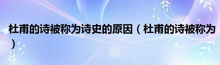 杜甫的诗被称为诗史的原因（杜甫的诗被称为）