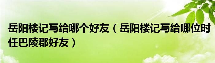 岳阳楼记写给哪个好友（岳阳楼记写给哪位时任巴陵郡好友）