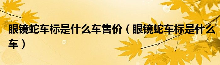 眼镜蛇车标是什么车售价（眼镜蛇车标是什么车）