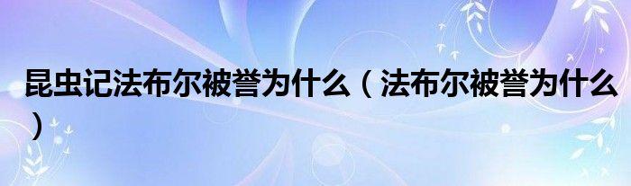 昆虫记法布尔被誉为什么（法布尔被誉为什么）