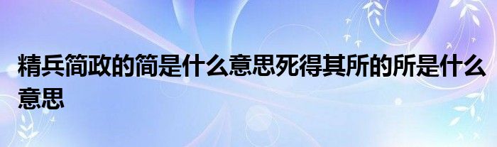 精兵简政的简是什么意思死得其所的所是什么意思