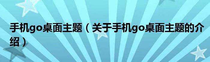 手机go桌面主题（关于手机go桌面主题的介绍）