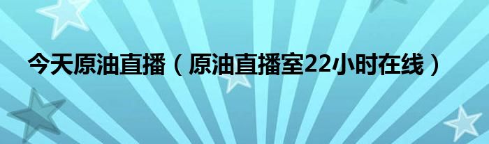 今天原油直播（原油直播室22小时在线）