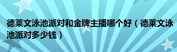 德莱文泳池派对和金牌主播哪个好（德莱文泳池派对多少钱）