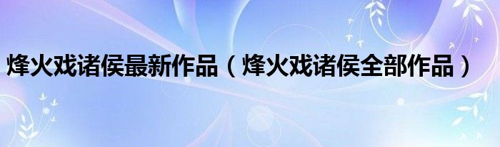 烽火戏诸侯最新作品（烽火戏诸侯全部作品）