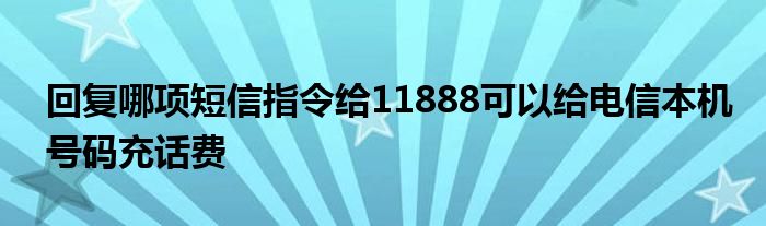 回复哪项短信指令给11888可以给电信本机号码充话费