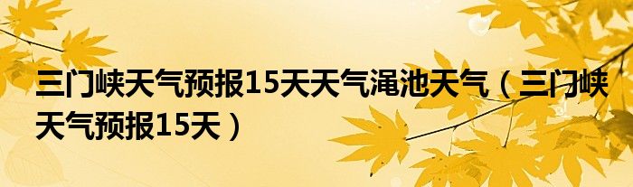 三门峡天气预报15天天气渑池天气（三门峡天气预报15天）