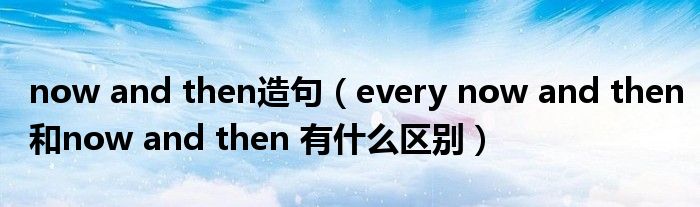 now and then造句（every now and then和now and then 有什么区别）