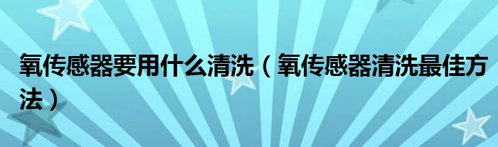 氧传感器要用什么清洗（氧传感器清洗最佳方法）