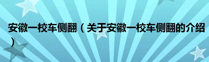 安徽一校车侧翻（关于安徽一校车侧翻的介绍）