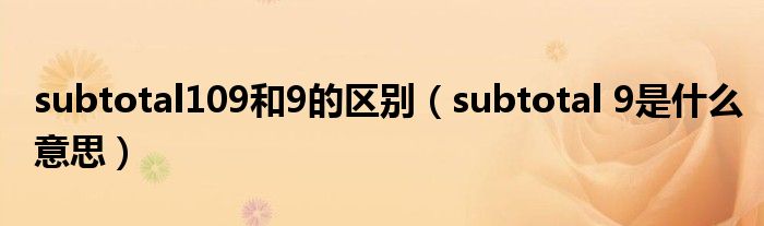 subtotal109和9的区别（subtotal 9是什么意思）