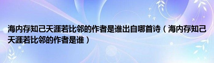 海内存知己天涯若比邻的作者是谁出自哪首诗（海内存知己天涯若比邻的作者是谁）