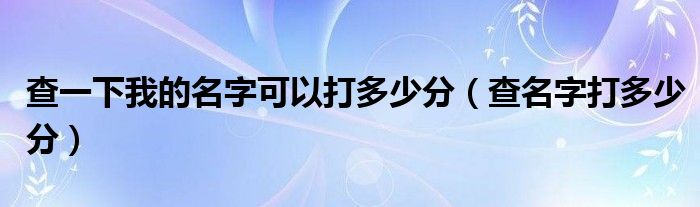 查一下我的名字可以打多少分（查名字打多少分）