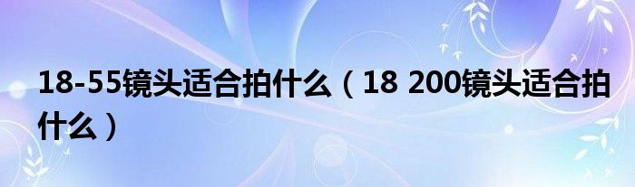 18-55镜头适合拍什么（18 200镜头适合拍什么）