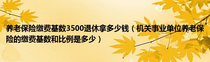 养老保险缴费基数3500退休拿多少钱（机关事业单位养老保险的缴费基数和比例是多少）