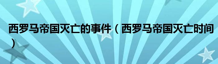 西罗马帝国灭亡的事件（西罗马帝国灭亡时间）