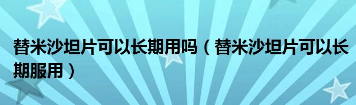 替米沙坦片可以长期用吗（替米沙坦片可以长期服用）