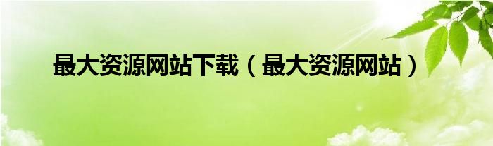 最大资源网站下载（最大资源网站）