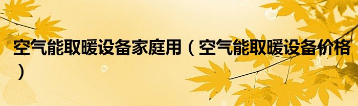 空气能取暖设备家庭用（空气能取暖设备价格）