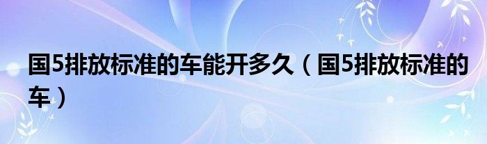 国5排放标准的车能开多久（国5排放标准的车）