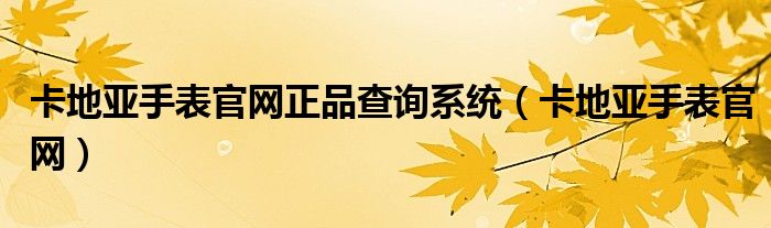 卡地亚手表官网正品查询系统（卡地亚手表官网）