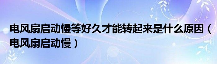 电风扇启动慢等好久才能转起来是什么原因（电风扇启动慢）