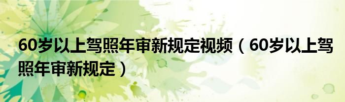 60岁以上驾照年审新规定视频（60岁以上驾照年审新规定）