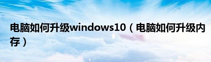 电脑如何升级windows10（电脑如何升级内存）