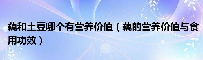 藕和土豆哪个有营养价值（藕的营养价值与食用功效）