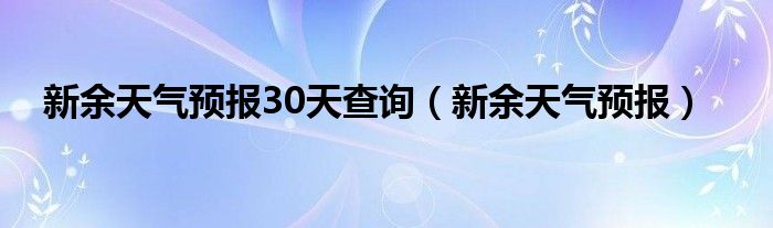 新余天气预报30天查询（新余天气预报）