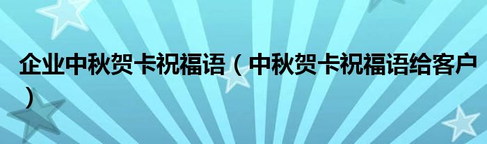 企业中秋贺卡祝福语（中秋贺卡祝福语给客户）