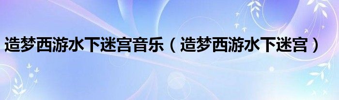 造梦西游水下迷宫音乐（造梦西游水下迷宫）