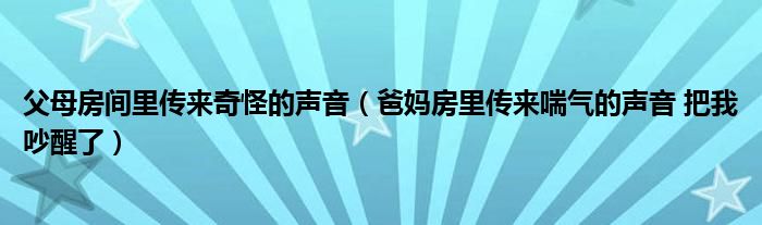 父母房间里传来奇怪的声音（爸妈房里传来喘气的声音 把我吵醒了）