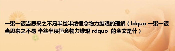 一粥一饭当思来之不易半丝半缕恒念物力维艰的理解（ldquo 一粥一饭当思来之不易 半丝半缕恒念物力维艰 rdquo  的全文是什）