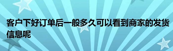 客户下好订单后一般多久可以看到商家的发货信息呢