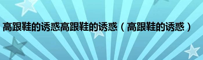 高跟鞋的诱惑高跟鞋的诱惑（高跟鞋的诱惑）