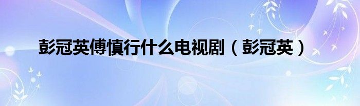 彭冠英傅慎行什么电视剧（彭冠英）