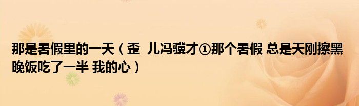 那是暑假里的一天（歪  儿冯骥才①那个暑假 总是天刚擦黑 晚饭吃了一半 我的心）