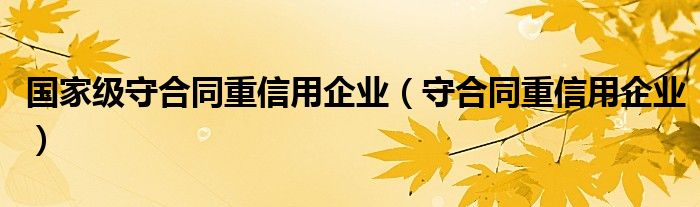 国家级守合同重信用企业（守合同重信用企业）