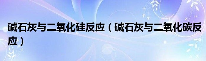 碱石灰与二氧化硅反应（碱石灰与二氧化碳反应）