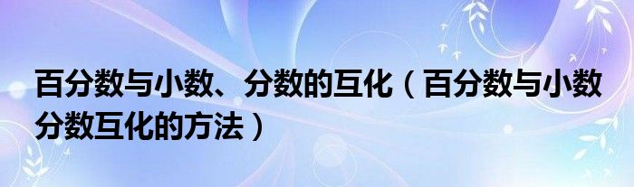 百分数与小数、分数的互化（百分数与小数 分数互化的方法）