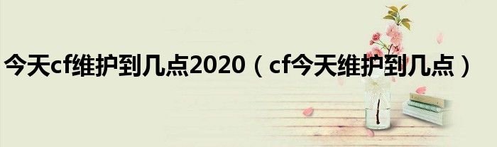 今天cf维护到几点2020（cf今天维护到几点）